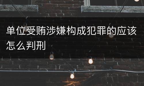 单位受贿涉嫌构成犯罪的应该怎么判刑
