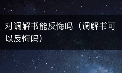 对调解书能反悔吗（调解书可以反悔吗）