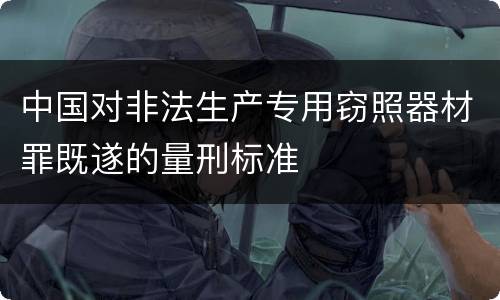 中国对非法生产专用窃照器材罪既遂的量刑标准