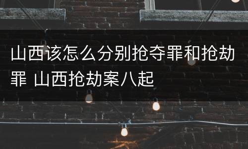 山西该怎么分别抢夺罪和抢劫罪 山西抢劫案八起