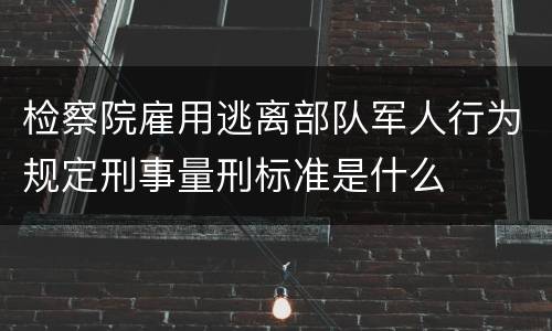 检察院雇用逃离部队军人行为规定刑事量刑标准是什么