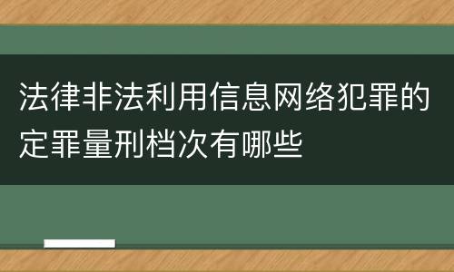 法律非法利用信息网络犯罪的定罪量刑档次有哪些