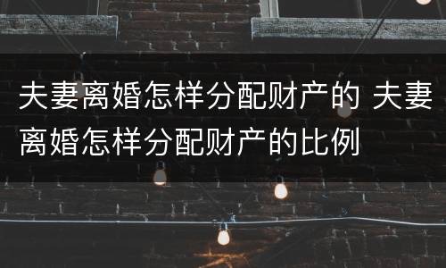 夫妻离婚怎样分配财产的 夫妻离婚怎样分配财产的比例