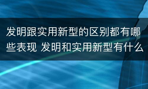 发明跟实用新型的区别都有哪些表现 发明和实用新型有什么区别