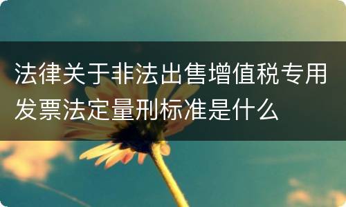 法律关于非法出售增值税专用发票法定量刑标准是什么