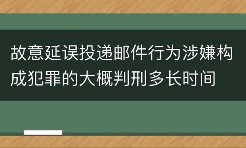 故意延误投递邮件行为涉嫌构成犯罪的大概判刑多长时间