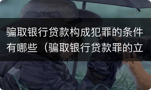骗取银行贷款构成犯罪的条件有哪些（骗取银行贷款罪的立案标准）