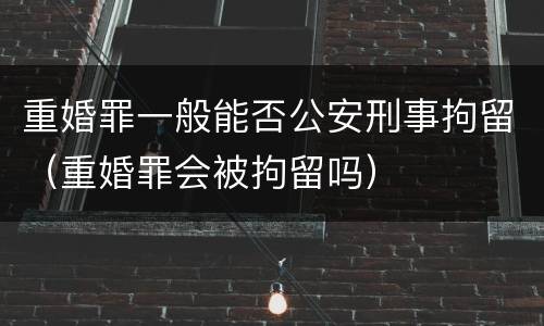 重婚罪一般能否公安刑事拘留（重婚罪会被拘留吗）