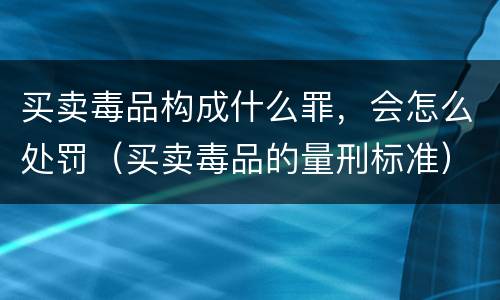 买卖毒品构成什么罪，会怎么处罚（买卖毒品的量刑标准）