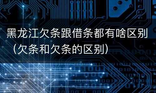 黑龙江欠条跟借条都有啥区别（欠条和欠条的区别）