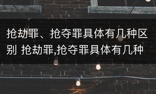 抢劫罪、抢夺罪具体有几种区别 抢劫罪,抢夺罪具体有几种区别呢