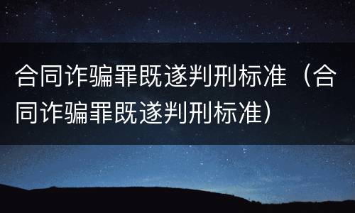 合同诈骗罪既遂判刑标准（合同诈骗罪既遂判刑标准）