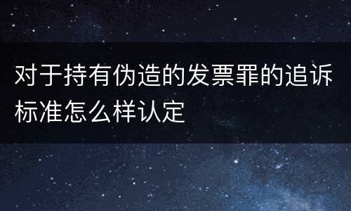 对于持有伪造的发票罪的追诉标准怎么样认定