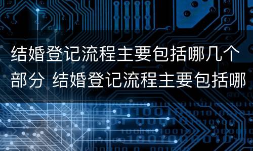 结婚登记流程主要包括哪几个部分 结婚登记流程主要包括哪几个部分呢