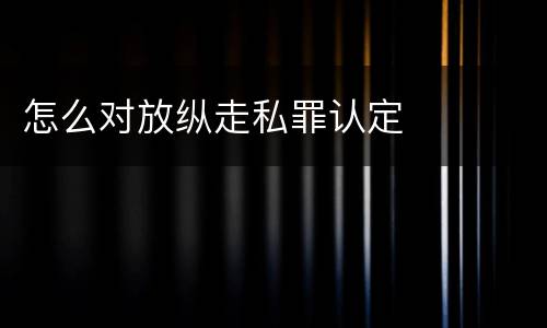 怎么对放纵走私罪认定