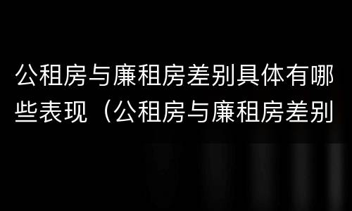 公租房与廉租房差别具体有哪些表现（公租房与廉租房差别具体有哪些表现呢）