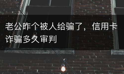 老公昨个被人给骗了，信用卡诈骗多久审判