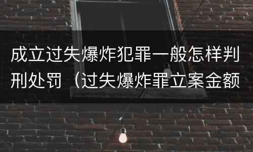成立过失爆炸犯罪一般怎样判刑处罚（过失爆炸罪立案金额标准）