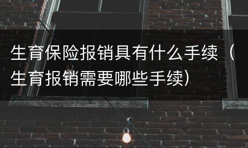 生育保险报销具有什么手续（生育报销需要哪些手续）