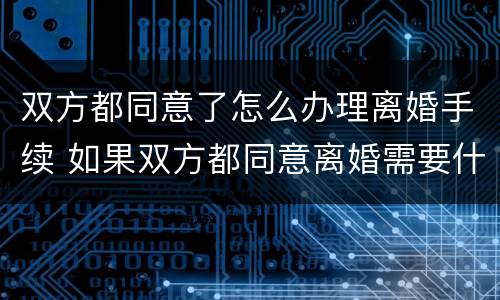 双方都同意了怎么办理离婚手续 如果双方都同意离婚需要什么手续