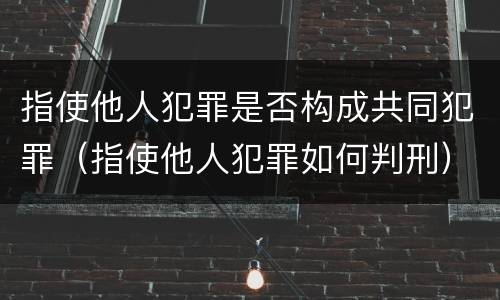 指使他人犯罪是否构成共同犯罪（指使他人犯罪如何判刑）