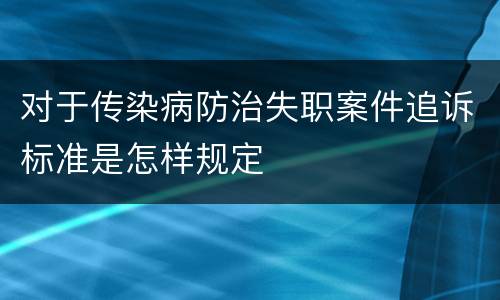 对于传染病防治失职案件追诉标准是怎样规定