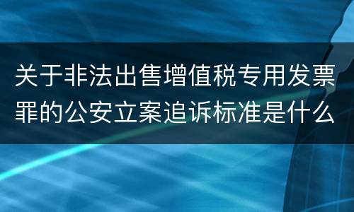 关于非法出售增值税专用发票罪的公安立案追诉标准是什么