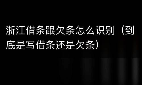 浙江借条跟欠条怎么识别（到底是写借条还是欠条）