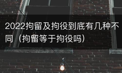2022拘留及拘役到底有几种不同（拘留等于拘役吗）