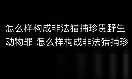 怎么样构成非法猎捕珍贵野生动物罪 怎么样构成非法猎捕珍贵野生动物罪名