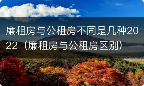 廉租房与公租房不同是几种2022（廉租房与公租房区别）