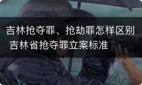 吉林抢夺罪、抢劫罪怎样区别 吉林省抢夺罪立案标准