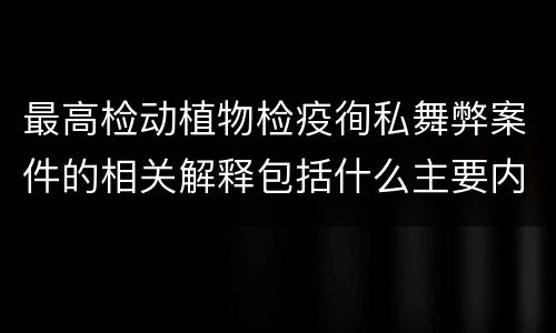 最高检动植物检疫徇私舞弊案件的相关解释包括什么主要内容