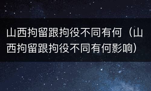山西拘留跟拘役不同有何（山西拘留跟拘役不同有何影响）
