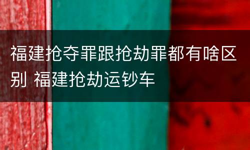 福建抢夺罪跟抢劫罪都有啥区别 福建抢劫运钞车