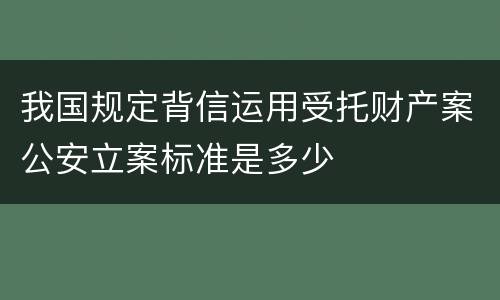 我国规定背信运用受托财产案公安立案标准是多少