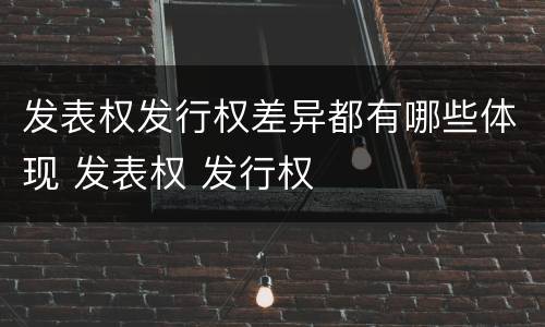 发表权发行权差异都有哪些体现 发表权 发行权
