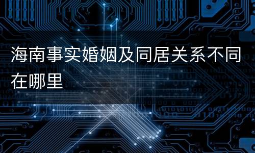 海南事实婚姻及同居关系不同在哪里