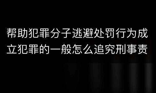 帮助犯罪分子逃避处罚行为成立犯罪的一般怎么追究刑事责任