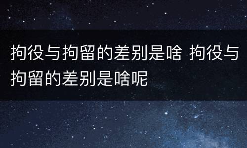 拘役与拘留的差别是啥 拘役与拘留的差别是啥呢