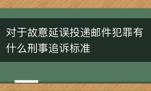 对于故意延误投递邮件犯罪有什么刑事追诉标准