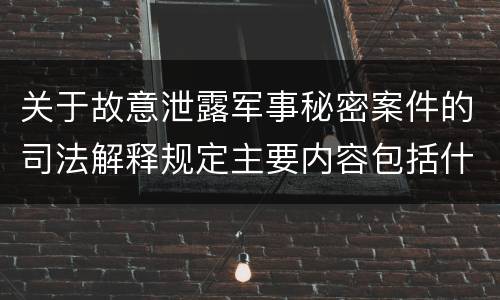 关于故意泄露军事秘密案件的司法解释规定主要内容包括什么