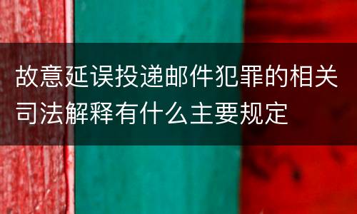 故意延误投递邮件犯罪的相关司法解释有什么主要规定