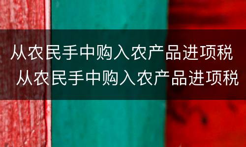 从农民手中购入农产品进项税 从农民手中购入农产品进项税怎么抵扣