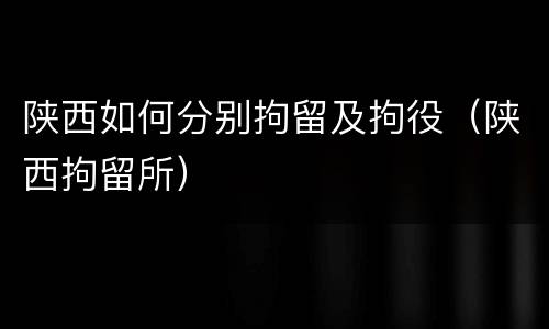 陕西如何分别拘留及拘役（陕西拘留所）