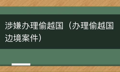 涉嫌办理偷越国（办理偷越国边境案件）