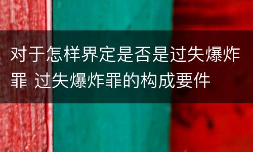 对于怎样界定是否是过失爆炸罪 过失爆炸罪的构成要件