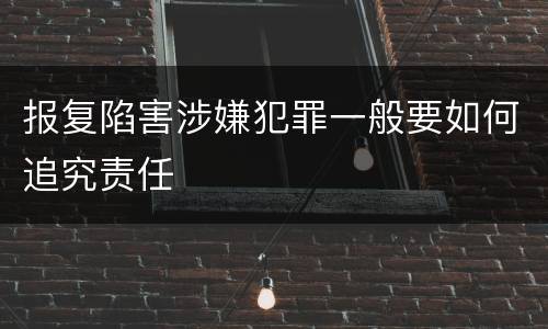 报复陷害涉嫌犯罪一般要如何追究责任