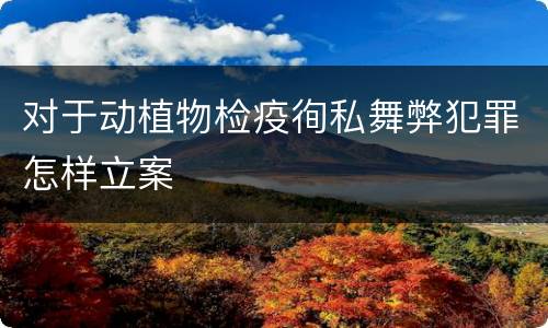 对于动植物检疫徇私舞弊犯罪怎样立案