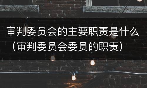 审判委员会的主要职责是什么（审判委员会委员的职责）